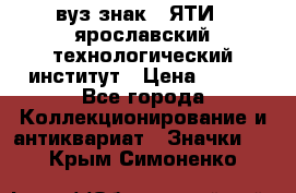 1.1) вуз знак : ЯТИ - ярославский технологический институт › Цена ­ 389 - Все города Коллекционирование и антиквариат » Значки   . Крым,Симоненко